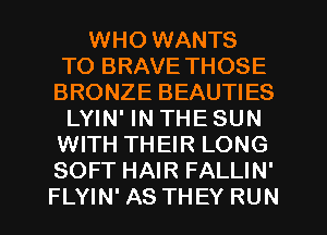 WHO WANTS
TO BRAVE THOSE
BRONZE BEAUTIES
LYIN' IN THE SUN
WITH THEIR LONG
SOFT HAIR FALLIN'
FLYIN' AS THEY RUN