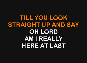 TILL YOU LOOK
STRAIGHT UP AND SAY

OH LORD
AM I REALLY
HERE AT LAST