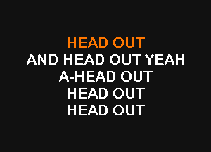 HEAD OUT
AND HEAD OUT YEAH

A-HEAD OUT
HEAD OUT
HEAD OUT