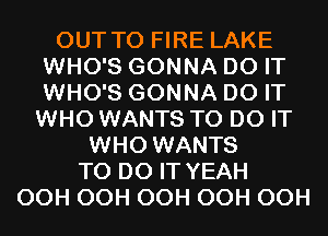 OUT TO FIRE LAKE
WHO'S GONNA DO IT
WHO'S GONNA DO IT

WHO WANTS TO DO IT
WHO WANTS
TO DO IT YEAH
OCH OCH OCH OCH OCH