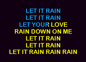 LET IT RAIN
LET IT RAIN
LET YOUR LOVE
RAIN DOWN ON ME
LET IT RAIN

LET IT RAIN
LET IT RAIN RAIN RAIN