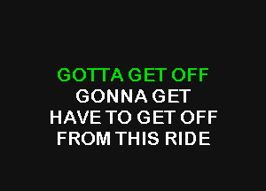 GOTI'A GET OFF

GONNA GET
HAVE TO GET OFF
FROM THIS RIDE