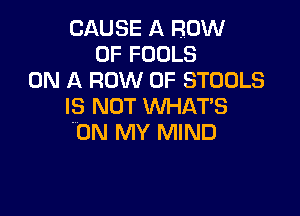 CAUSE A ROW
0F FOOLS
ON A ROW 0F STOOLS
IS NOT WHATS

.ON MY MIND