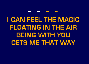 I CAN FEEL THE MAGIC
FLOATING IN THE AIR
BEING WITH YOU
GETS ME THAT WAY