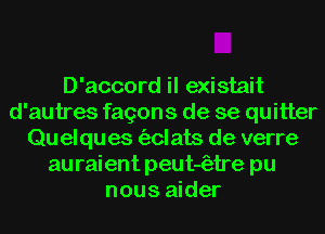 D'accord il existait
d'autres fagons de se quitter
Qu elques (aclats de verre
au raient peut-(atre pu
nous aider