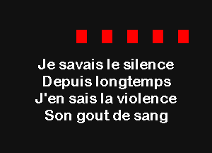 Je savais le silence

Depuis Iongtemps
J'en sais la violence
Son gout de sang