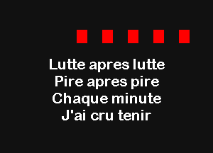 Lutte apres lutte

Pire apres pire
Chaque minute
J'ai cru tenir