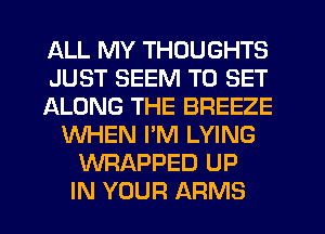 ALL MY THOUGHTS
JUST SEEM TO SET
JaLONG THE BREEZE
WHEN I'M LYING
WRAPPED UP
IN YOUR ARMS