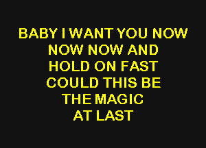 BABY I WANT YOU NOW
NOW NOW AND
HOLD ON FAST

COULD THIS BE
THE MAGIC
AT LAST