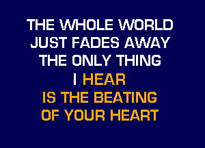 THE WHOLE WORLD
JUST FADES AWAY
THE ONLY THING

I HEAR
IS THE BEATING
OF YOUR HEART