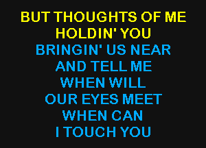 BUT THOUGHTS OF ME
HOLDIN'YOU
BRINGIN' US NEAR
AND TELL ME
WHEN WILL
OUR EYES MEET
WHEN CAN
ITOUCH YOU