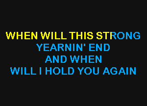 WHEN WILL THIS STRONG
YEARNIN' END

AND WHEN
WILLI HOLD YOU AGAIN