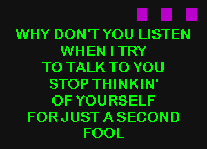 WHY DON'T YOU LISTEN
WHEN ITRY
TO TALK TO YOU
STOP THINKIN'
OFYOURSELF

FOR JUST A SECOND
FOOL