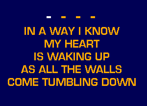 IN A WAY I KNOW
MY HEART
IS WAKING UP
AS ALL THE WALLS
COME TUMBLING DOWN