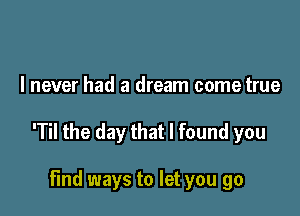 I never had a dream come true

'Til the day that I found you

find ways to let you go
