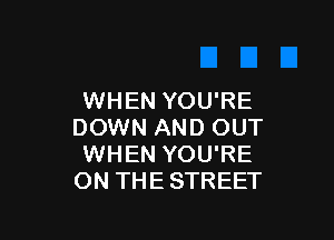 WHEN YOU'RE

DOWN AND OUT
WHEN YOU'RE
ON THESTREET