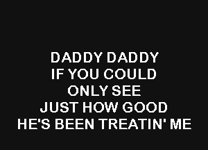 DADDY DADDY
IFYOU COULD
ONLY SEE
JUST HOW GOOD
HE'S BEEN TREATIN' ME