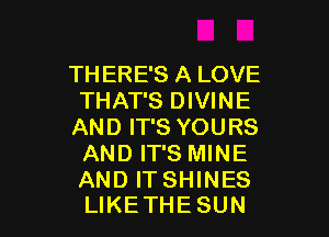 THERE'S A LOVE
THAT'S DIVINE

AND IT'S YOURS
AND IT'S MINE

AND ITSHINES
LIKETHESUN