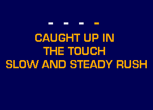 CAUGHT UP IN
THE TOUCH

SLOW AND STEADY RUSH