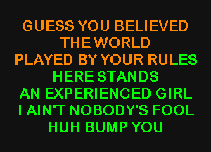 GUESS YOU BELIEVED
THEWORLD
PLAYED BY YOUR RULES
HERE STANDS
AN EXPERIENCED GIRL
I AIN'T NOBODY'S FOOL
HUH BUMP YOU