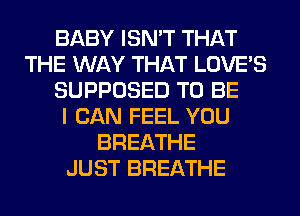 BABY ISN'T THAT
THE WAY THAT LOVE'S
SUPPOSED TO BE
I CAN FEEL YOU
BREATHE
JUST BREATHE