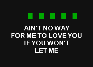 AIN'T NO WAY

FOR ME TO LOVE YOU
IF YOU WON'T
LET ME