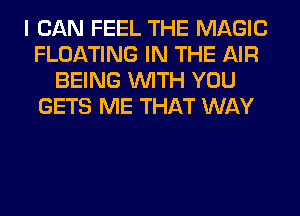 I CAN FEEL THE MAGIC
FLOATING IN THE AIR
BEING WITH YOU
GETS ME THAT WAY