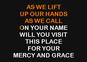 AS WE LIFT
UP OUR HANDS
AS WE CALL
ON YOUR NAME
WILL YOU VISIT
THIS PLACE

FOR YOUR
MERCY AND GRACE l