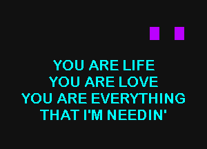 YOU ARE LIFE

YOU ARE LOVE
YOU ARE EVERYTHING
THAT I'M NEEDIN'