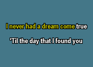 I never had a dream come true

'Til the day that I found you
