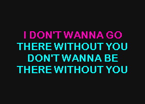 THERE WITHOUT YOU

DON'T WANNA BE
THERE WITHOUT YOU