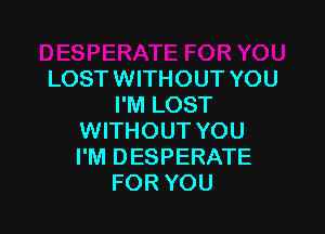 LOST WITHOUT YOU
I'M LOST

WITHOUT YOU
I'M DESPERATE
FOR YOU