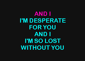 I'M DESPERATE
FOR YOU

AND I
I'M SO LOST
WITHOUT YOU