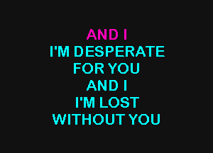 I'M DESPERATE
FOR YOU

AND I
I'M LOST
WITHOUT YOU