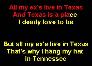All my ex's live in Texas
And Texas is a place
I dearly love to be

But all my ex's live in Texas
That's why I hang my hat
in Tennessee