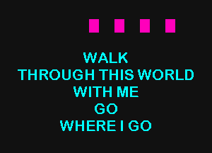 WALK
THROUGH THIS WORLD

WITH ME
GO
WHERE I GO