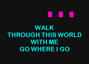 WALK

THROUGH THIS WORLD
WITH ME
GO WHERE I GO