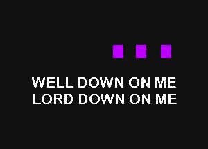 WELL DOWN ON ME
LORD DOWN ON ME