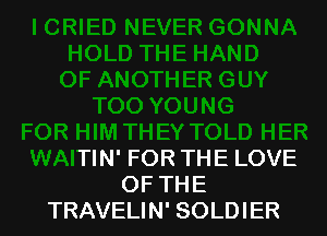 )UNG
FOR HIM THEY TOLD HER
WAITIN' FOR THE LOVE
OF THE
TRAVELIN' SOLDIER
