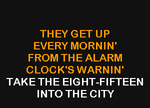 TH EY G ET U P
EVERY MORNIN'
FROM THE ALARM
CLOC K'S WARNIN'
TAKE TH E EIG HT-FI FTEEN
INTO THE CITY