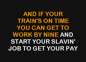 AND IF YOUR
TRAIN'S ON TIME
YOU CAN GET TO

WORK BY NINE AND
START YOUR SLAVIN'
JOB TO GET YOUR PAY