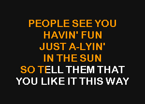 PEOPLE SEE YOU
HAVIN' FUN
JUST A-LYIN'
IN THESUN
SO TELL TH EM THAT

YOU LIKE IT THIS WAY I