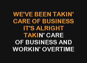 WE'VE BEEN TAKIN'
CARE OF BUSINESS
IT'S ALRIGHT
TAKIN' CARE
OF BUSINESS AND
WORKIN' OVERTIME