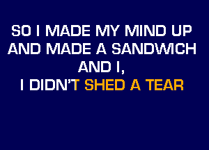 SO I MADE MY MIND UP
AND MADE A SANDINICH
AND I,

I DIDN'T SHED A TEAR