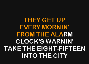 El

TH EY G ET U P
EVERY MORNIN'
FROM THE ALARM
CLOC K'S WARNIN'
TAKE TH E EIG HT-FI FTEEN
INTO THE CITY