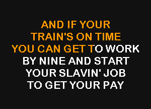 AND IFYOUR
TRAIN'S ON TIME
YOU CAN GET TO WORK
BY NINE AND START
YOUR SLAVIN'JOB
TO GET YOUR PAY