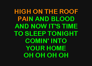 HIGH ON THE ROOF
PAIN AND BLOOD
AND NOW IT'S TIME
TO SLEEP TONIGHT
COMIN' INTO

YOUR HOME
OH OH OH OH