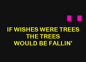 IF WISHES WERE TREES
THETREES
WOULD BE FALLIN'
