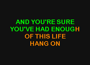 AND YOU'RE SURE
YOU'VE HAD ENOUGH

OF THIS LIFE
HANG ON