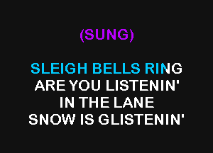 SLEIGH BELLS RING
ARE YOU LISTENIN'
IN THE LANE
SNOW IS GLISTENIN'